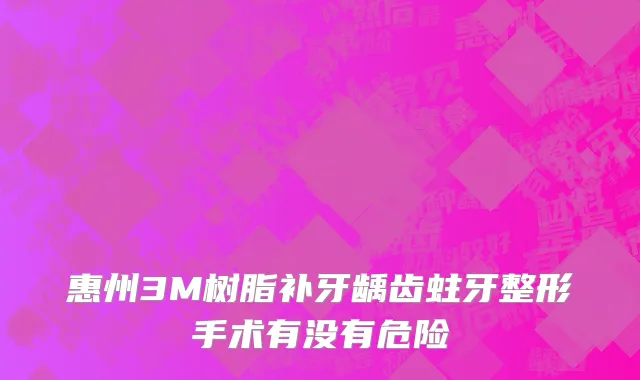惠州3M树脂补牙龋齿蛀牙整形手术有没有危险