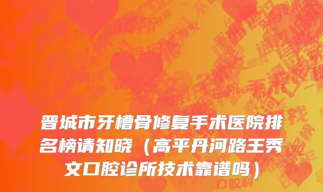 晋城市牙槽骨修复手术医院排名榜请知晓（高平丹河路王秀文口腔诊所技术靠谱吗）