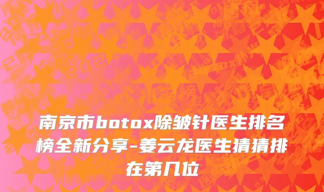 南京市botox除皱针医生排名榜全新分享-姜云龙医生猜猜排在第几位