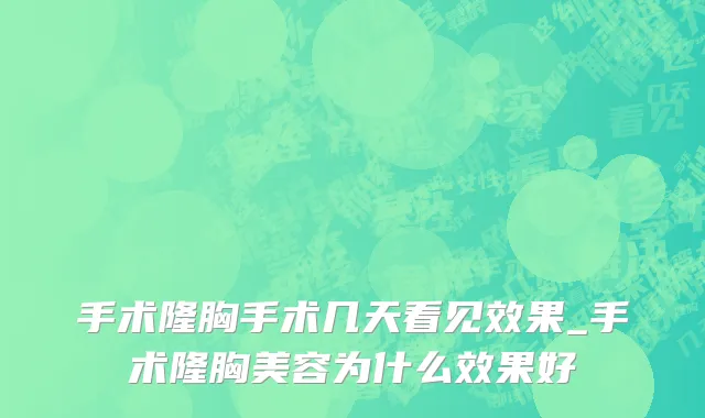 手术隆胸手术几天看见效果_手术隆胸美容为什么效果好