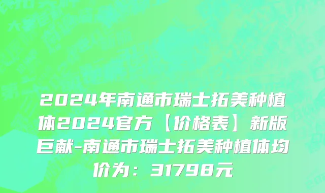 2024年南通市瑞士拓美种植体2024官方【价格表】新版巨献-南通市瑞士拓美种植体均价为：31798元