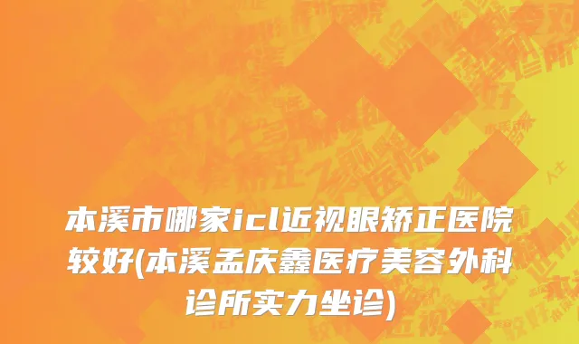 本溪市哪家icl近视眼矫正医院较好(本溪孟庆鑫医疗美容外科诊所实力坐诊)