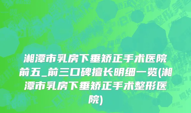 湘潭市乳房下垂矫正手术医院前五_前三口碑擅长明细一览(湘潭市乳房下垂矫正手术整形医院)