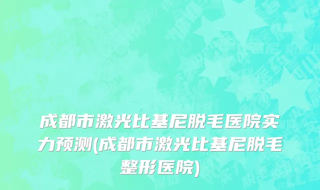 成都市激光比基尼脱毛医院实力预测(成都市激光比基尼脱毛整形医院)