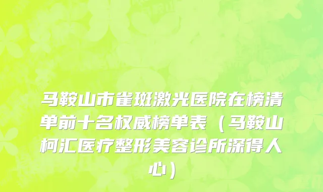 马鞍山市雀斑激光医院在榜清单前十名权威榜单表（马鞍山柯汇医疗整形美容诊所深得人心）