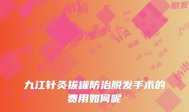 九江针灸拔罐防治脱发手术的费用如何呢