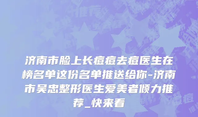 济南市脸上长痘痘去痘医生在榜名单这份名单推送给你-济南市吴忠整形医生爱美者倾力推荐_快来看
