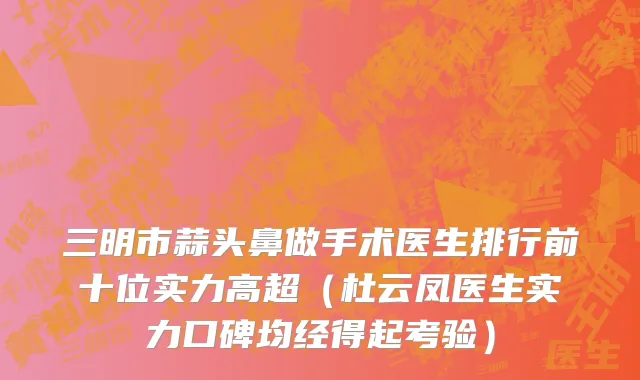 三明市蒜头鼻做手术医生排行前十位实力高超（杜云凤医生实力口碑均经得起考验）