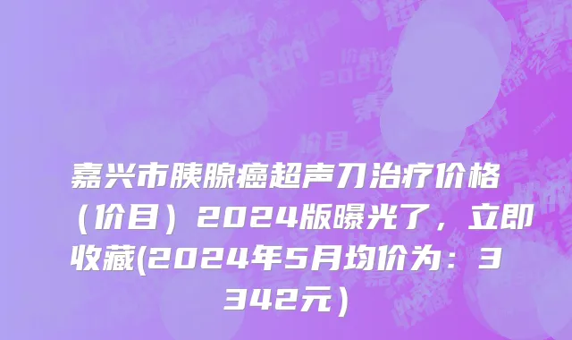 嘉兴市胰腺癌超声刀治疗价格（价目）2024版曝光了，立即收藏(2024年5月均价为：3342元）