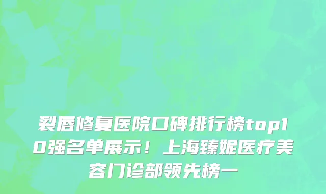 裂唇修复医院口碑排行榜top10强名单展示!上海臻妮医疗美容门诊部领先榜一