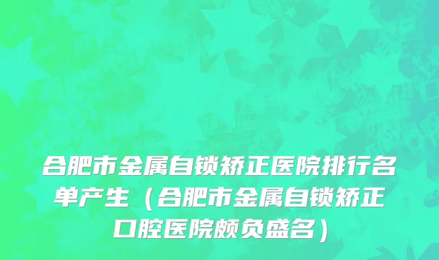 合肥市金属自锁矫正医院排行名单产生（合肥市金属自锁矫正口腔医院颇负盛名）
