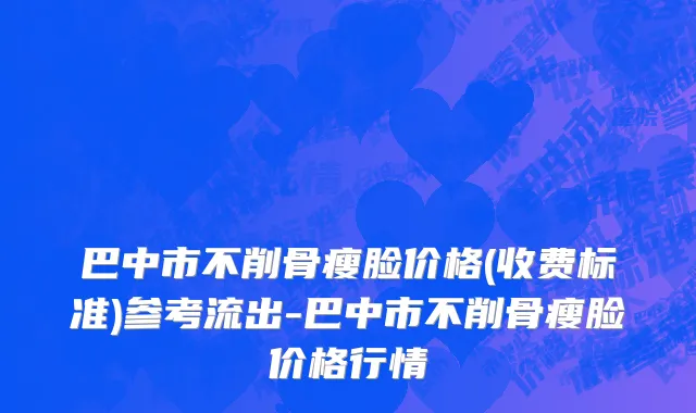 巴中市不削骨瘦脸价格(收费标准)参考流出-巴中市不削骨瘦脸价格行情
