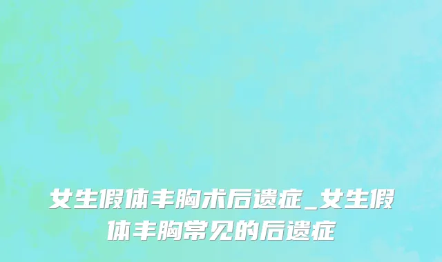 女生假体丰胸术后遗症_女生假体丰胸常见的后遗症