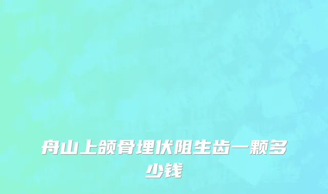 舟山上颌骨埋伏阻生齿一颗多少钱