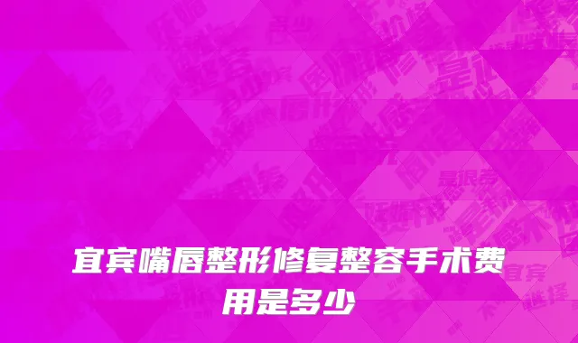 宜宾嘴唇整形修复整容手术费用是多少