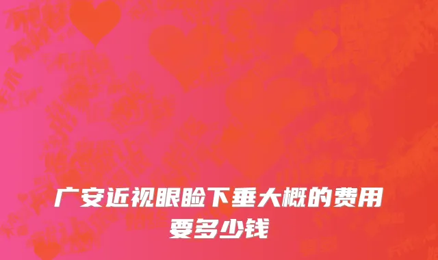 广安近视眼睑下垂大概的费用要多少钱