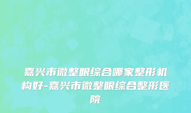 嘉兴市微整眼综合哪家整形机构好-嘉兴市微整眼综合整形医院