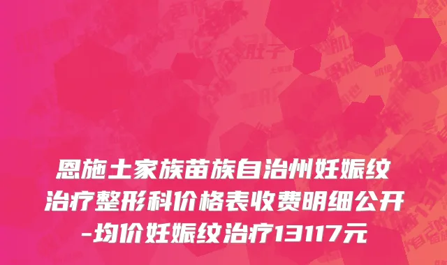 恩施土家族苗族自治州妊娠纹治疗整形科价格表收费明细公开-均价妊娠纹治疗13117元