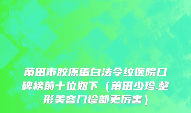 莆田市胶原蛋白法令纹医院口碑榜前十位如下（莆田少珍.整形美容门诊部更厉害）