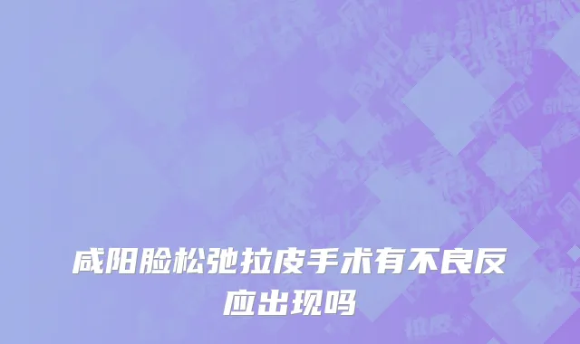 咸阳脸松弛拉皮手术有不良反应出现吗