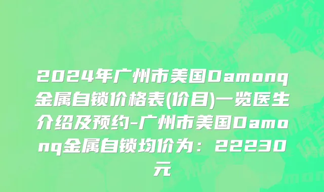 2024年广州市美国Damonq金属自锁价格表(价目)一览医生介绍及预约-广州市美国Damonq金属自锁均价为：22230元