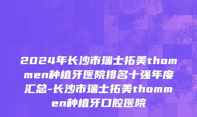2024年长沙市瑞士拓美thommen种植牙医院排名十强年度汇总-长沙市瑞士拓美thommen种植牙口腔医院