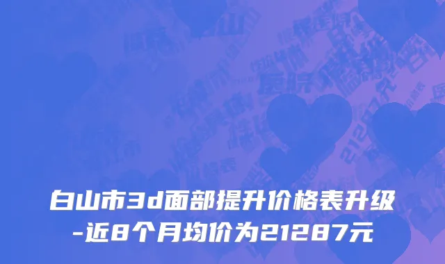 白山市3d面部提升价格表升级-近8个月均价为21287元