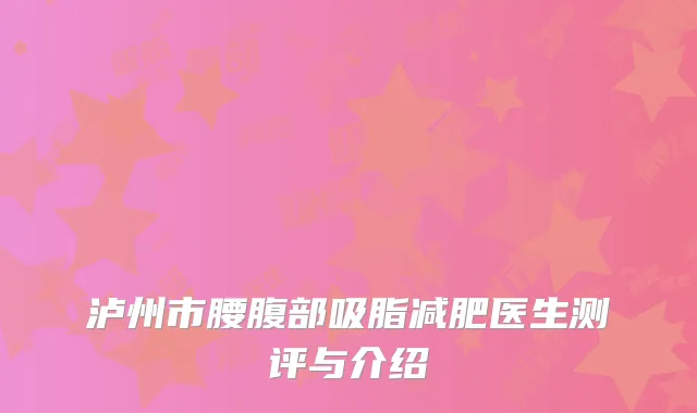 泸州市腰腹部吸脂减肥医生测评与介绍