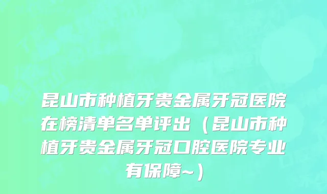 昆山市种植牙贵金属牙冠医院在榜清单名单评出（昆山市种植牙贵金属牙冠口腔医院专业有保障~）
