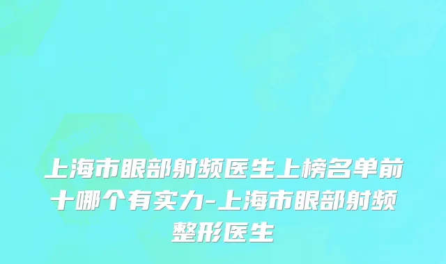 上海市眼部射频医生上榜名单前十哪个有实力-上海市眼部射频整形医生