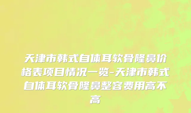 天津市韩式自体耳软骨隆鼻价格表项目情况一览-天津市韩式自体耳软骨隆鼻整容费用高不高