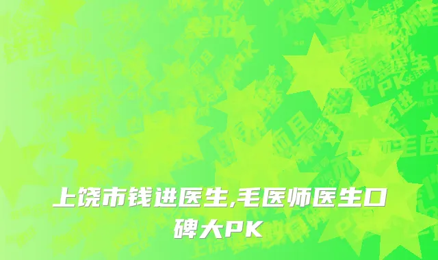 上饶市钱进医生,毛医师医生口碑大PK