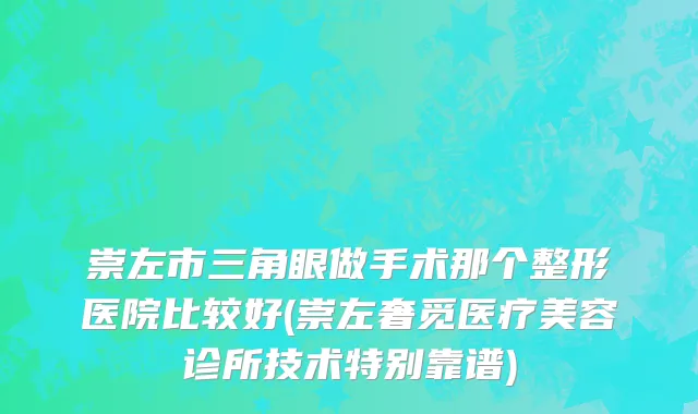 崇左市三角眼做手术那个整形医院比较好(崇左奢觅医疗美容诊所技术特别靠谱)