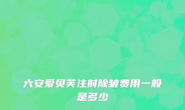 六安爱贝芙注射除皱费用一般是多少