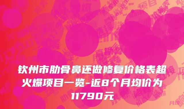 钦州市肋骨鼻还做修复价格表超火爆项目一览-近8个月均价为11790元