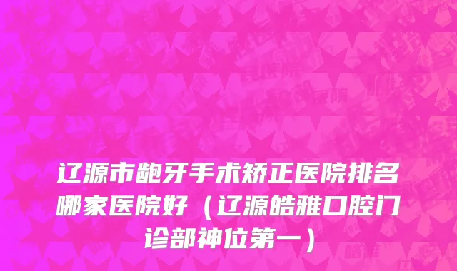 辽源市龅牙手术矫正医院排名哪家医院好（辽源皓雅口腔门诊部神位第一）