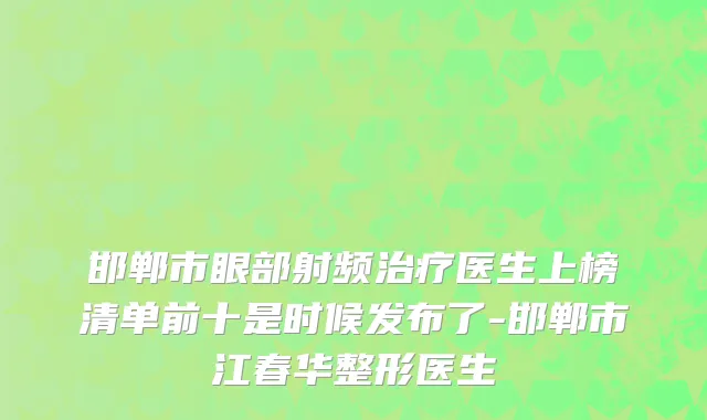 邯郸市眼部射频治疗医生上榜清单前十是时候发布了-邯郸市江春华整形医生