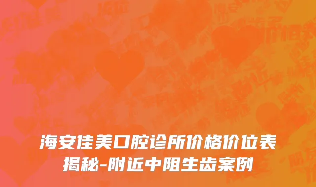 海安佳美口腔诊所价格价位表揭秘-附近中阻生齿案例