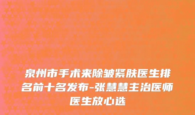 泉州市手术来除皱紧肤医生排名前十名发布-张慧慧主治医师医生放心选
