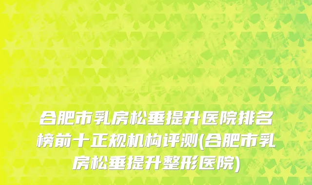 合肥市乳房松垂提升医院排名榜前十正规机构评测(合肥市乳房松垂提升整形医院)