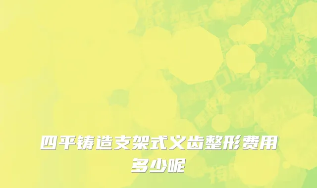 四平铸造支架式义齿整形费用多少呢