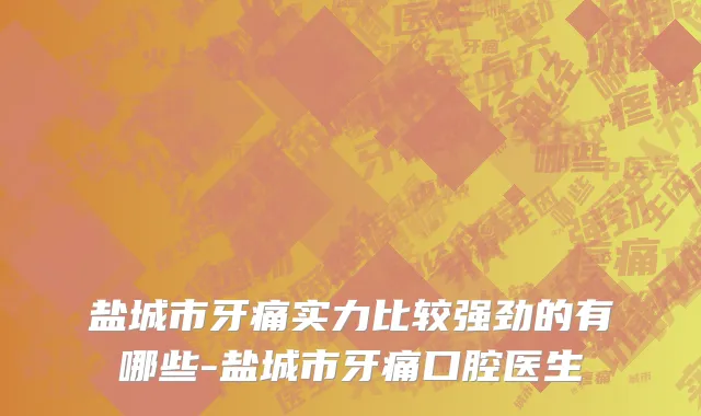 盐城市牙痛实力比较强劲的有哪些-盐城市牙痛口腔医生