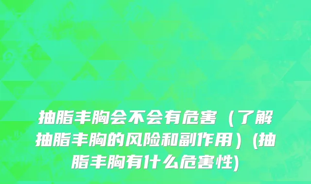 抽脂丰胸会不会有危害（了解抽脂丰胸的风险和副作用）(抽脂丰胸有什么危害性)