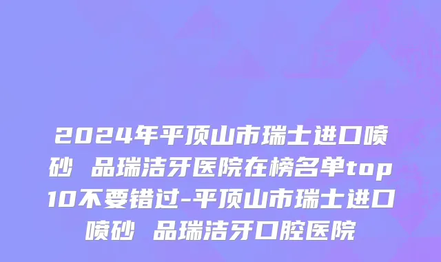 2024年平顶山市瑞士进口喷砂 品瑞洁牙医院在榜名单top10不要错过-平顶山市瑞士进口喷砂 品瑞洁牙口腔医院