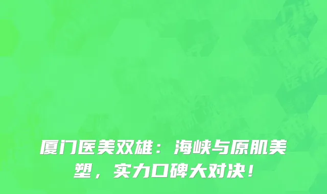 厦门医美双雄:海峡与原肌美塑,实力口碑大对决!