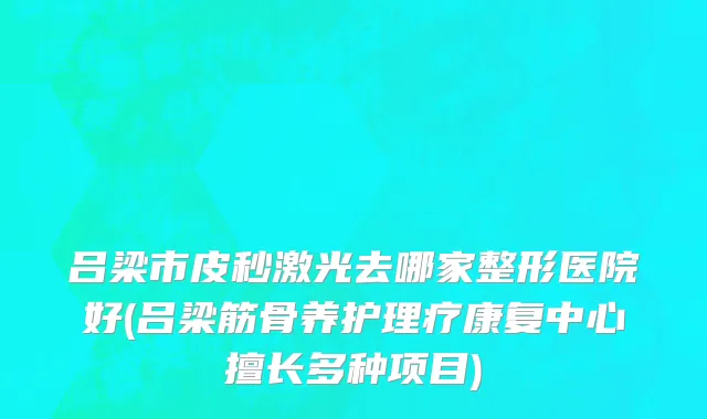 吕梁市皮秒激光去哪家整形医院好(吕梁筋骨养护理疗康复中心擅长多种项目)