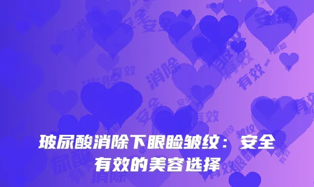 玻尿酸消除下眼睑皱纹：安全有效的美容选择