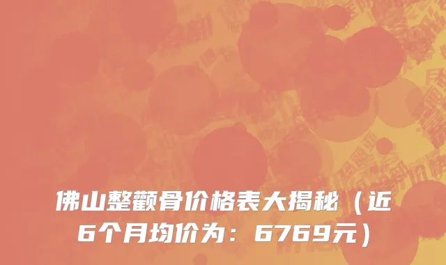 佛山整颧骨价格表大揭秘(近6个月均价为:6769元)