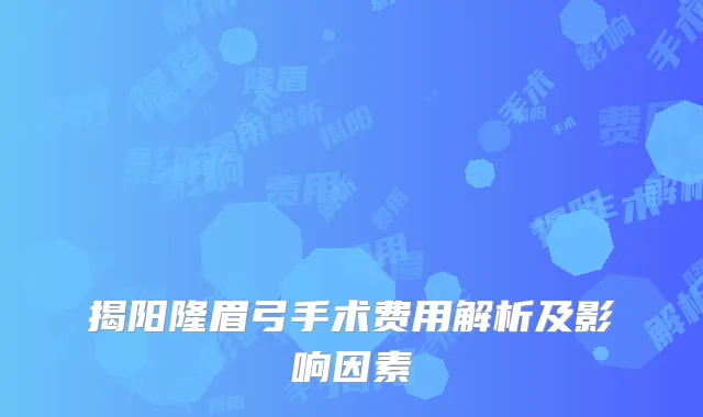 揭阳隆眉弓手术费用解析及影响因素
