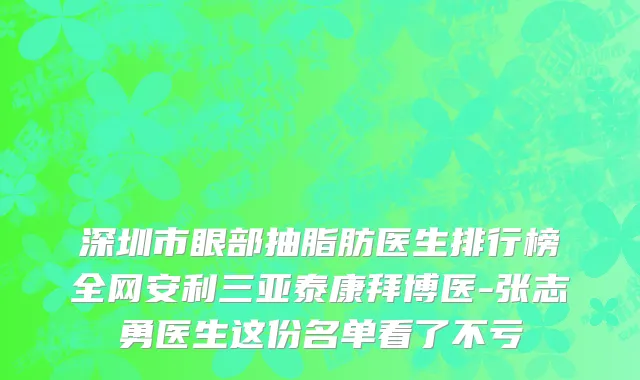 深圳市眼部抽脂肪医生排行榜全网安利三亚泰康拜博医-张志勇医生这份名单看了不亏